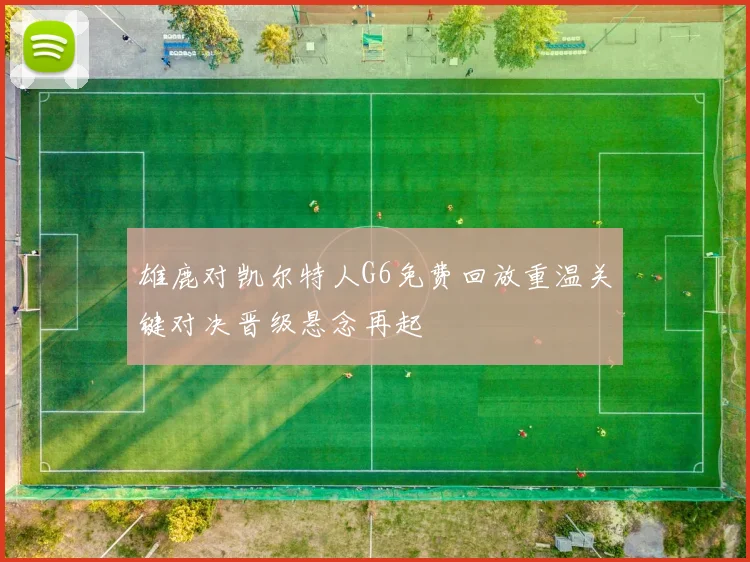 雄鹿对凯尔特人G6免费回放重温关键对决晋级悬念再起