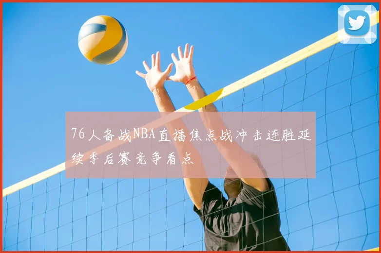 76人备战NBA直播焦点战冲击连胜延续季后赛竞争看点