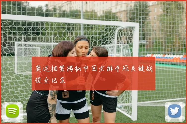 奥运档案揭秘中国女排夺冠关键战役全记录