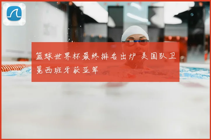 篮球世界杯最终排名出炉 美国队卫冕西班牙获亚军