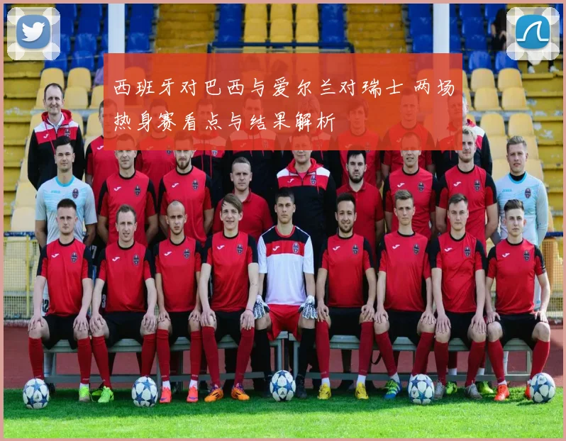 西班牙对巴西与爱尔兰对瑞士 两场热身赛看点与结果解析