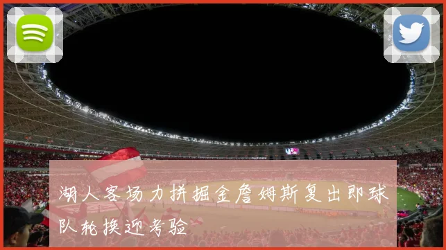 湖人客场力拼掘金詹姆斯复出即球队轮换迎考验