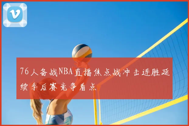 76人备战NBA直播焦点战冲击连胜延续季后赛竞争看点