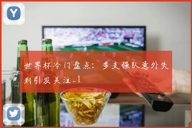 世界杯冷门盘点：多支强队意外失利引发关注_1