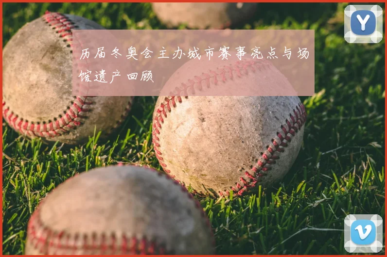 历届冬奥会主办城市赛事亮点与场馆遗产回顾