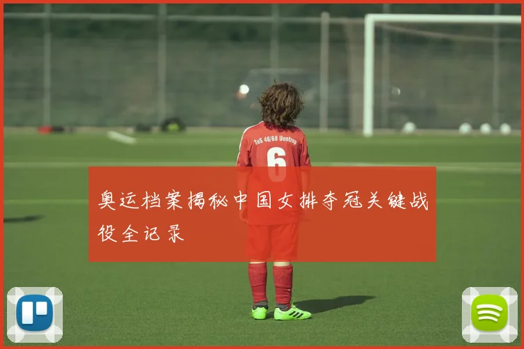 奥运档案揭秘中国女排夺冠关键战役全记录