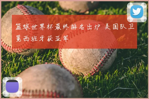 篮球世界杯最终排名出炉 美国队卫冕西班牙获亚军
