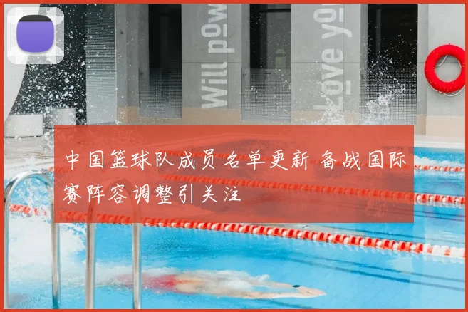 中国篮球队成员名单更新 备战国际赛阵容调整引关注
