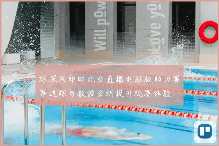 球探网即时比分直播电脑版助力赛事追踪与数据分析提升观赛体验