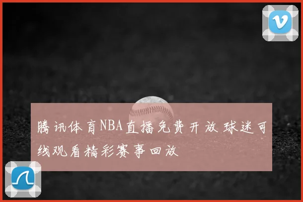 腾讯体育NBA直播免费开放 球迷可线观看精彩赛事回放