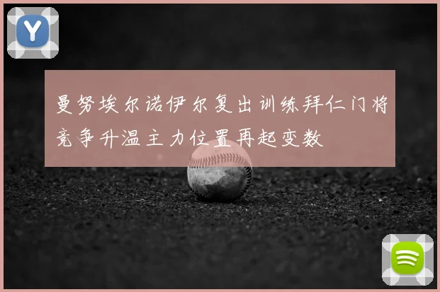 曼努埃尔诺伊尔复出训练拜仁门将竞争升温主力位置再起变数