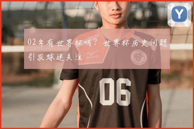 02年有世界杯吗？世界杯历史问题引发球迷关注