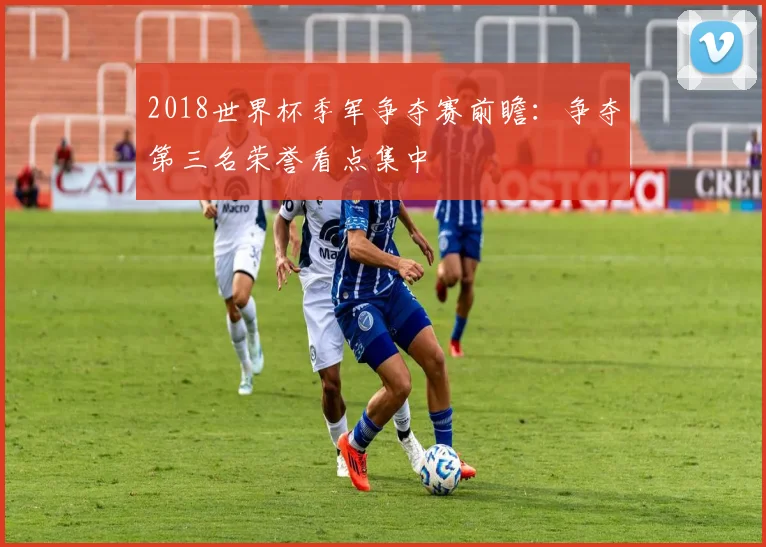 2018世界杯季军争夺赛前瞻：争夺第三名荣誉看点集中