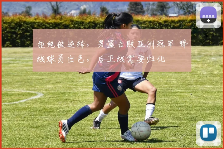 拒绝被逆转，男篮击败亚洲冠军 锋线球员出色，后卫线需要归化