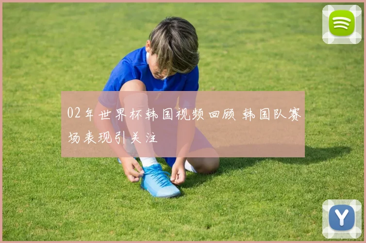 02年世界杯韩国视频回顾 韩国队赛场表现引关注