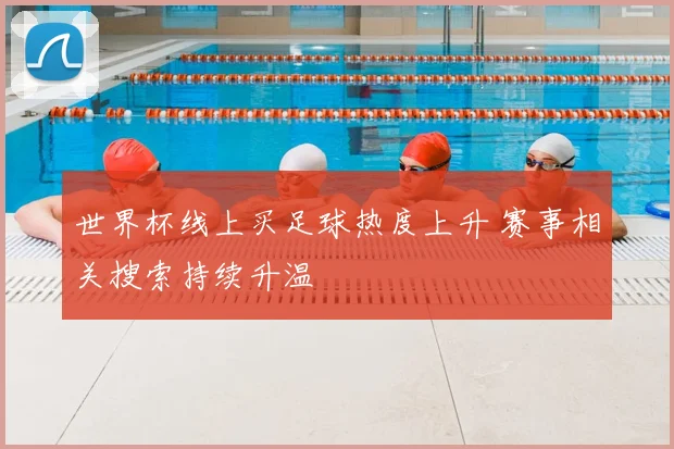 世界杯线上买足球热度上升 赛事相关搜索持续升温