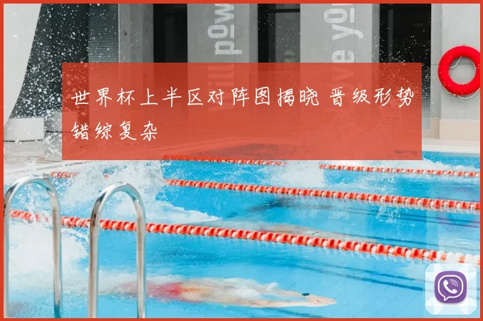 世界杯上半区对阵图揭晓 晋级形势错综复杂