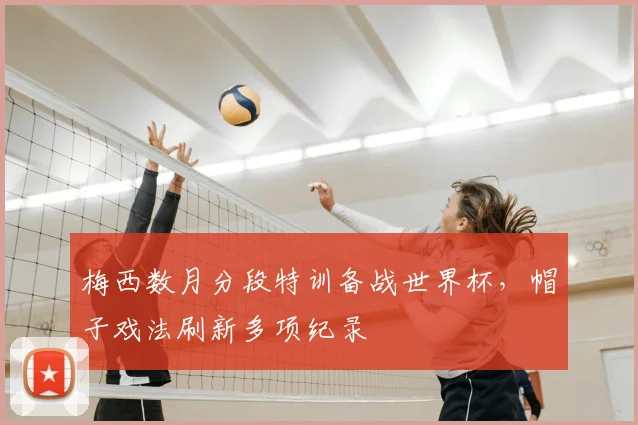 梅西数月分段特训备战世界杯，帽子戏法刷新多项纪录