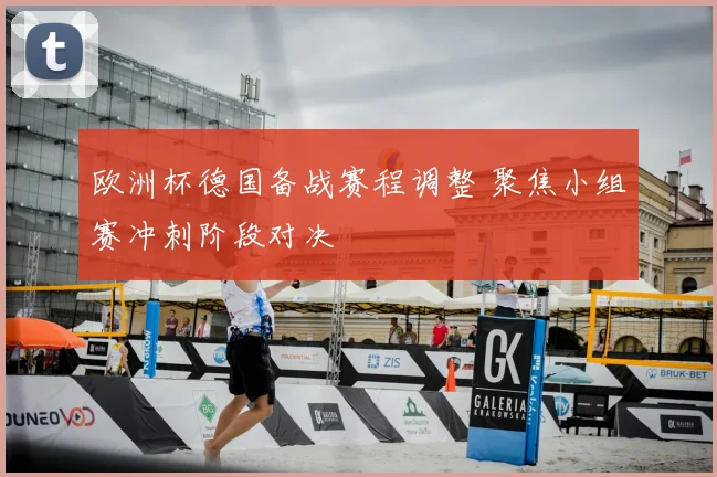 欧洲杯德国备战赛程调整 聚焦小组赛冲刺阶段对决