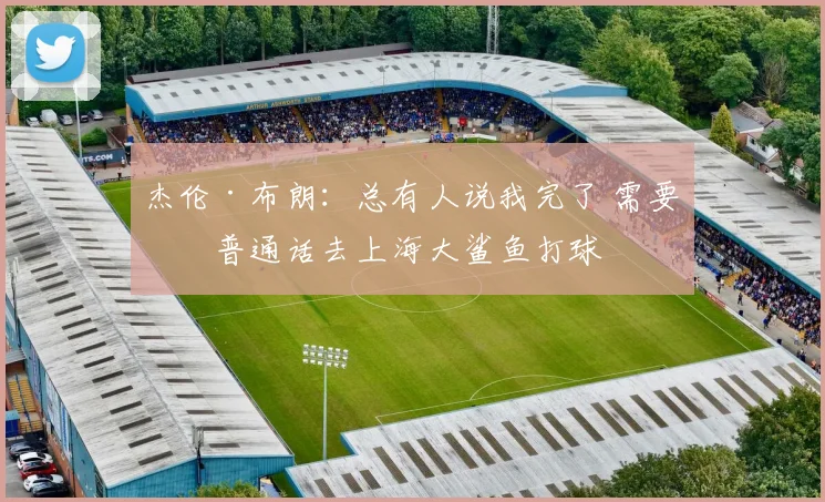 杰伦·布朗：总有人说我完了 需要学普通话去上海大鲨鱼打球