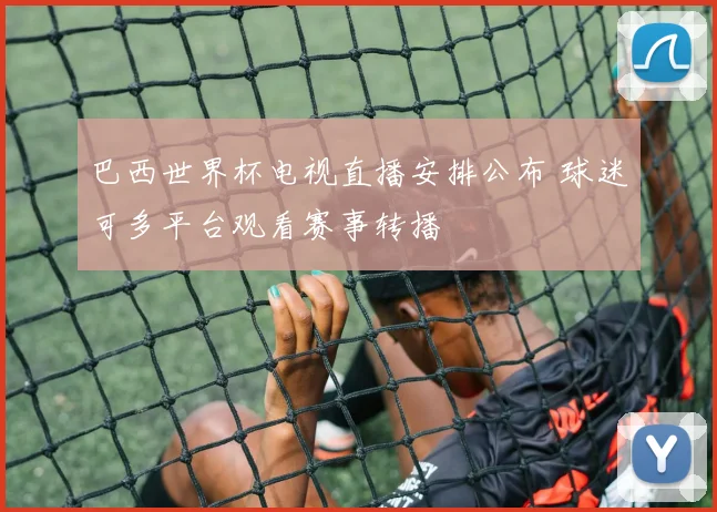 巴西世界杯电视直播安排公布 球迷可多平台观看赛事转播