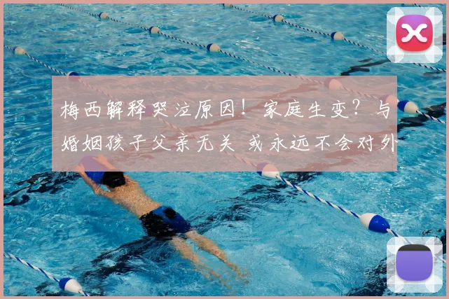 梅西解释哭泣原因！家庭生变？与婚姻孩子父亲无关 或永远不会对外公布