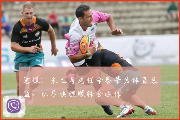 意媒：米兰考虑任命泰蒂为体育总监，以尽快理顺转会运作