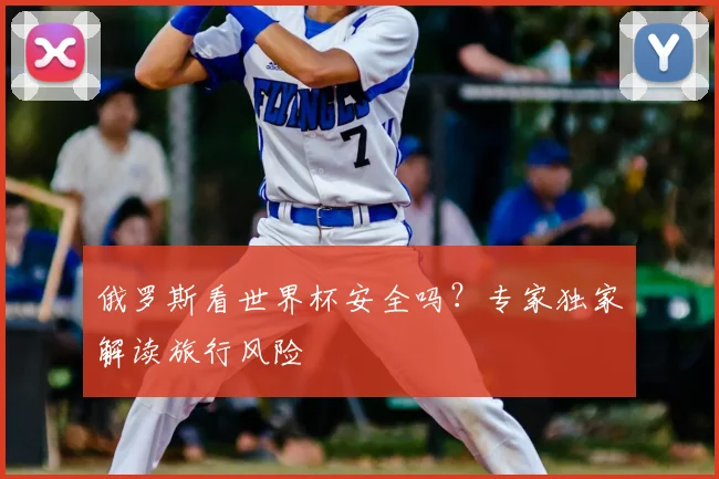 俄罗斯看世界杯安全吗？专家独家解读旅行风险