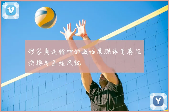 形容奥运精神的成语展现体育赛场拼搏与团结风貌