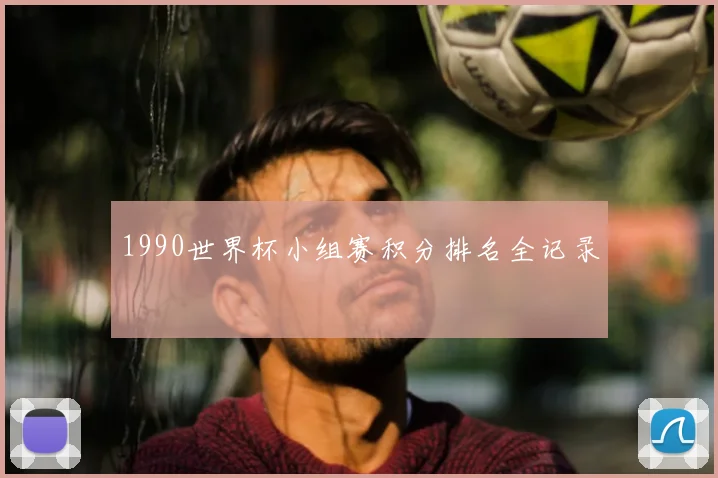 1990世界杯小组赛积分排名全记录
