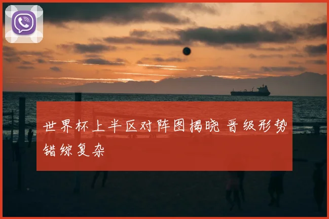 世界杯上半区对阵图揭晓 晋级形势错综复杂