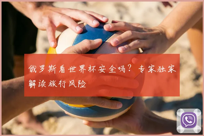 俄罗斯看世界杯安全吗？专家独家解读旅行风险