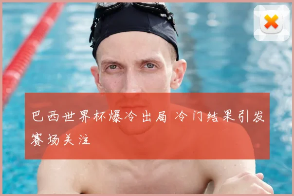 巴西世界杯爆冷出局 冷门结果引发赛场关注