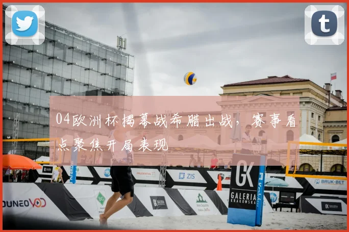 04欧洲杯揭幕战希腊出战，赛事看点聚焦开局表现