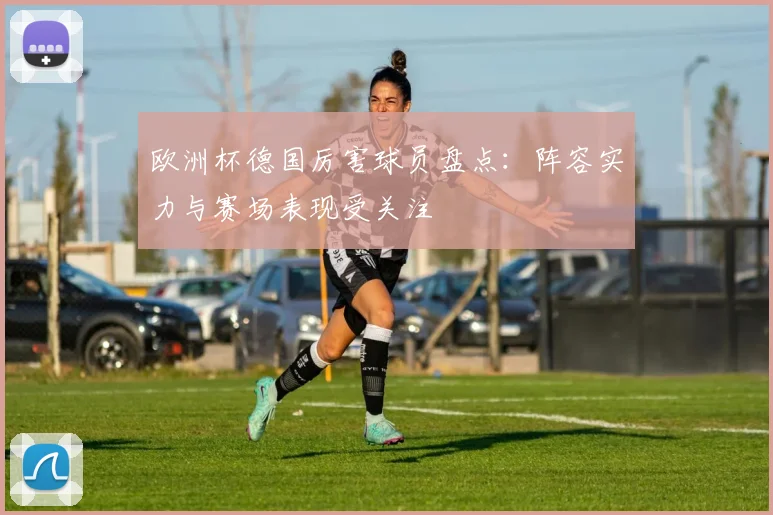 欧洲杯德国厉害球员盘点：阵容实力与赛场表现受关注