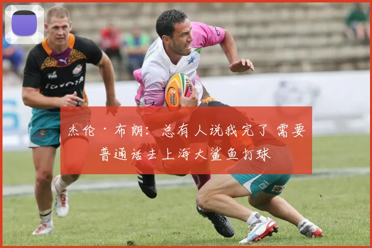 杰伦·布朗：总有人说我完了 需要学普通话去上海大鲨鱼打球