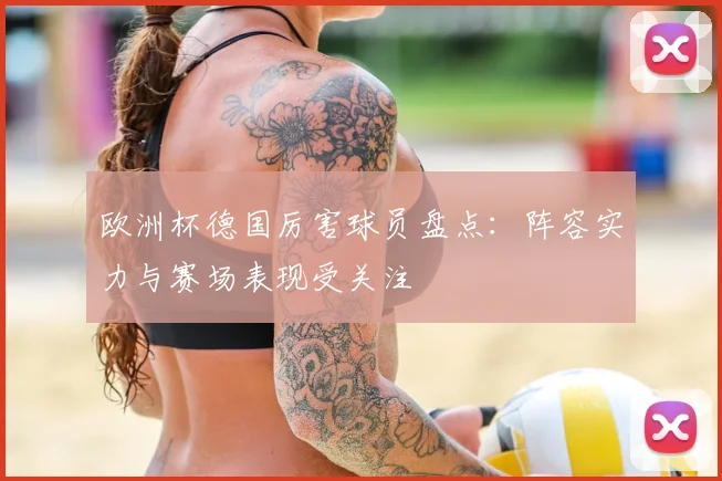 欧洲杯德国厉害球员盘点:阵容实力与赛场表现受关注