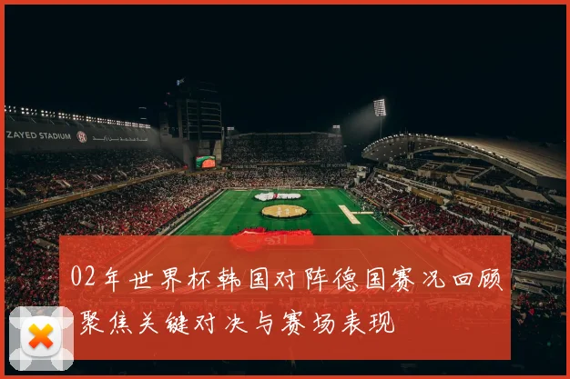 02年世界杯韩国对阵德国赛况回顾 聚焦关键对决与赛场表现