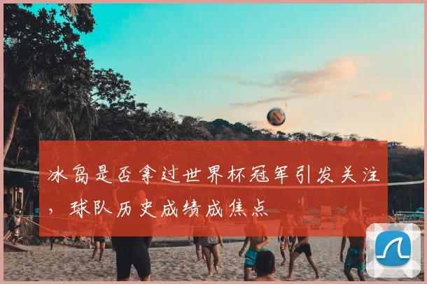 冰岛是否拿过世界杯冠军引发关注，球队历史成绩成焦点