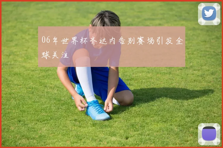 06年世界杯齐达内告别赛场引发全球关注