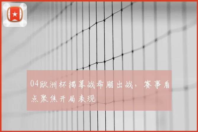 04欧洲杯揭幕战希腊出战，赛事看点聚焦开局表现
