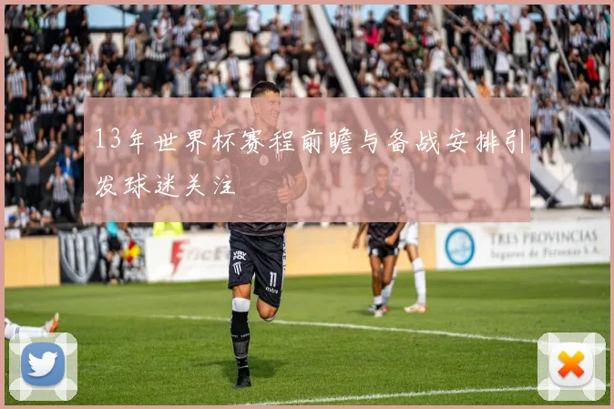 13年世界杯赛程前瞻与备战安排引发球迷关注