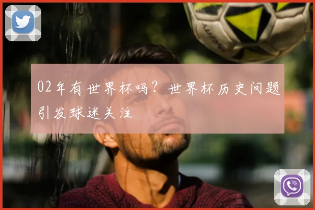02年有世界杯吗?世界杯历史问题引发球迷关注