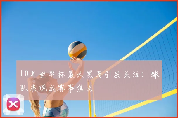 10年世界杯最大黑马引发关注：球队表现成赛事焦点